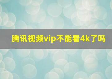 腾讯视频vip不能看4k了吗