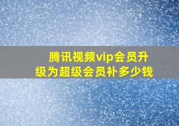 腾讯视频vip会员升级为超级会员补多少钱