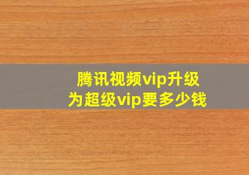 腾讯视频vip升级为超级vip要多少钱