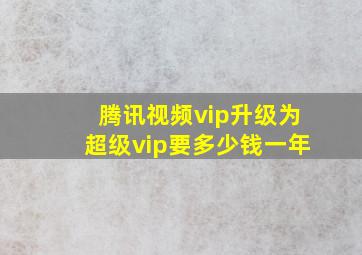 腾讯视频vip升级为超级vip要多少钱一年