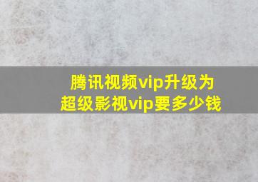 腾讯视频vip升级为超级影视vip要多少钱