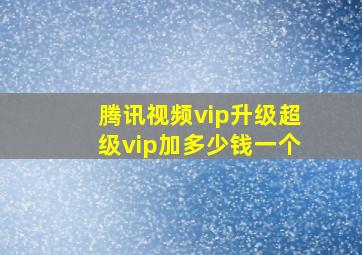 腾讯视频vip升级超级vip加多少钱一个