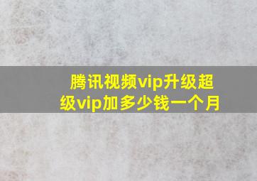 腾讯视频vip升级超级vip加多少钱一个月