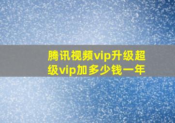 腾讯视频vip升级超级vip加多少钱一年