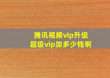 腾讯视频vip升级超级vip加多少钱啊