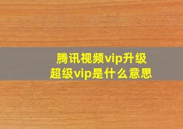 腾讯视频vip升级超级vip是什么意思