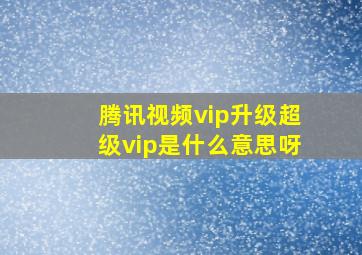 腾讯视频vip升级超级vip是什么意思呀