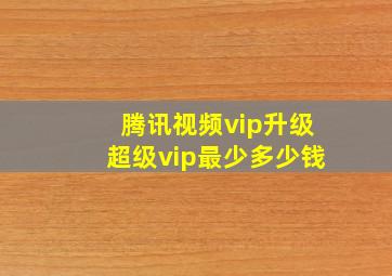 腾讯视频vip升级超级vip最少多少钱