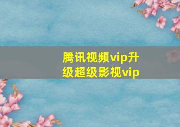 腾讯视频vip升级超级影视vip