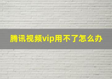 腾讯视频vip用不了怎么办