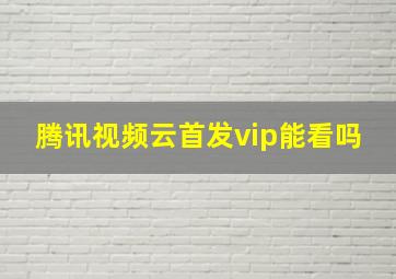 腾讯视频云首发vip能看吗