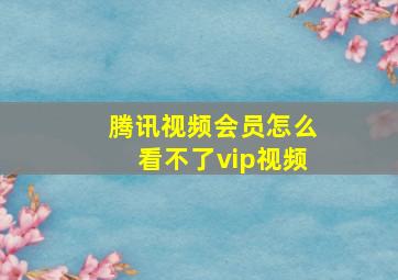 腾讯视频会员怎么看不了vip视频