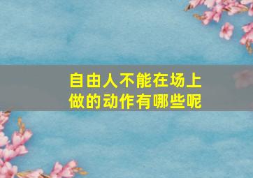 自由人不能在场上做的动作有哪些呢