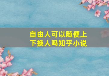 自由人可以随便上下换人吗知乎小说