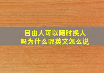 自由人可以随时换人吗为什么呢英文怎么说