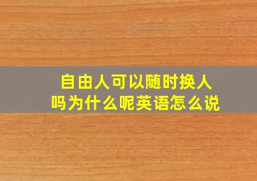 自由人可以随时换人吗为什么呢英语怎么说