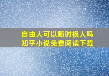 自由人可以随时换人吗知乎小说免费阅读下载