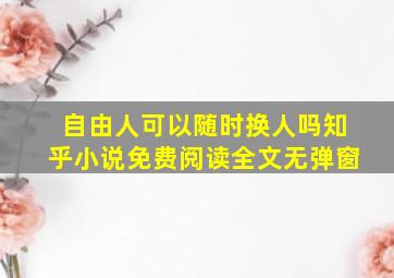 自由人可以随时换人吗知乎小说免费阅读全文无弹窗