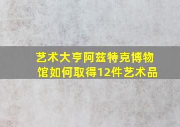 艺术大亨阿兹特克博物馆如何取得12件艺术品