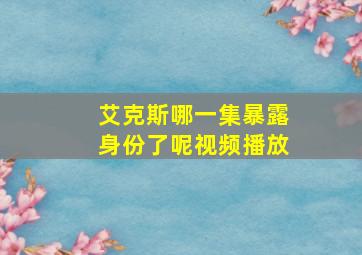 艾克斯哪一集暴露身份了呢视频播放