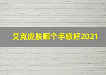 艾克皮肤哪个手感好2021