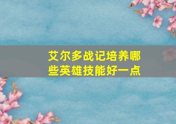 艾尔多战记培养哪些英雄技能好一点