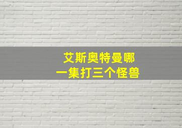 艾斯奥特曼哪一集打三个怪兽