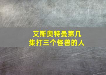 艾斯奥特曼第几集打三个怪兽的人