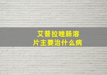 艾普拉唑肠溶片主要治什么病