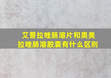 艾普拉唑肠溶片和奥美拉唑肠溶胶囊有什么区别