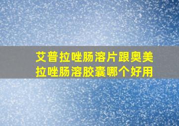 艾普拉唑肠溶片跟奥美拉唑肠溶胶囊哪个好用