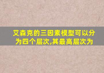 艾森克的三因素模型可以分为四个层次,其最高层次为