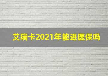 艾瑞卡2021年能进医保吗