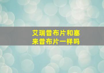 艾瑞昔布片和塞来昔布片一样吗