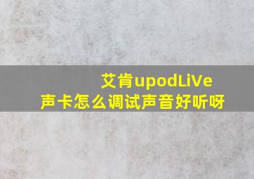 艾肯upodLiVe声卡怎么调试声音好听呀