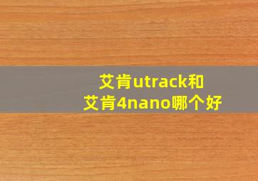 艾肯utrack和艾肯4nano哪个好