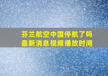 芬兰航空中国停航了吗最新消息视频播放时间