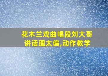 花木兰戏曲唱段刘大哥讲话理太偏,动作教学