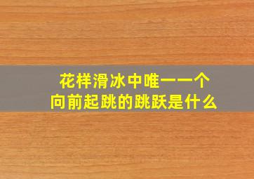 花样滑冰中唯一一个向前起跳的跳跃是什么