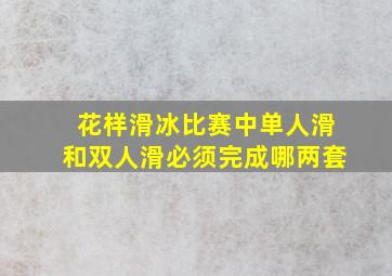 花样滑冰比赛中单人滑和双人滑必须完成哪两套