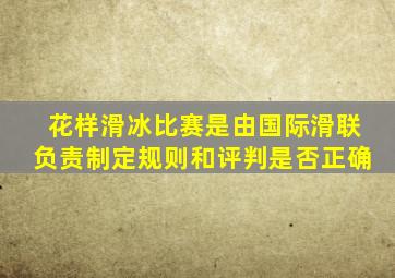 花样滑冰比赛是由国际滑联负责制定规则和评判是否正确