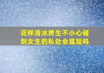 花样滑冰男生不小心碰到女生的私处会尴尬吗