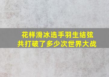 花样滑冰选手羽生结弦共打破了多少次世界大战