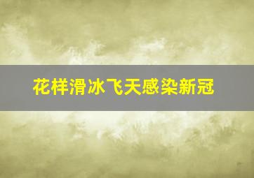 花样滑冰飞天感染新冠