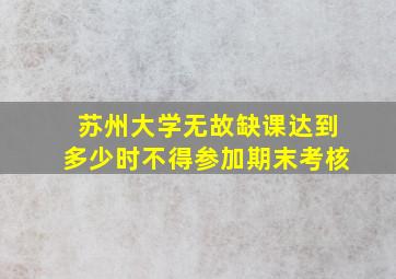 苏州大学无故缺课达到多少时不得参加期末考核