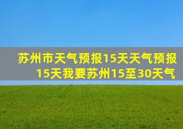 苏州市天气预报15天天气预报15天我要苏州15至30天气