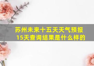 苏州未来十五天天气预报15天查询结果是什么样的