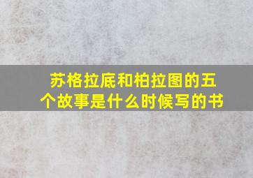 苏格拉底和柏拉图的五个故事是什么时候写的书