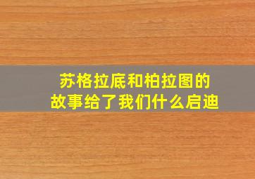 苏格拉底和柏拉图的故事给了我们什么启迪