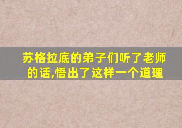 苏格拉底的弟子们听了老师的话,悟出了这样一个道理